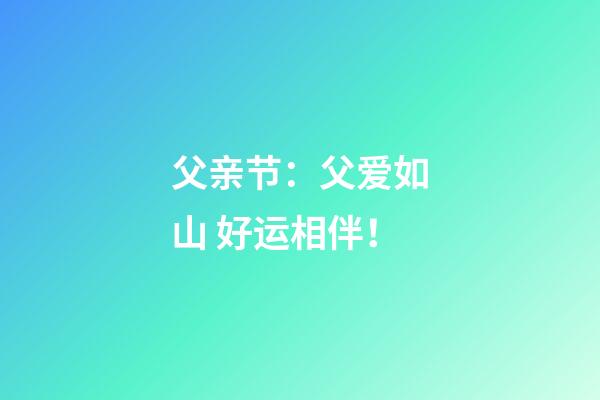 父亲节：父爱如山 好运相伴！